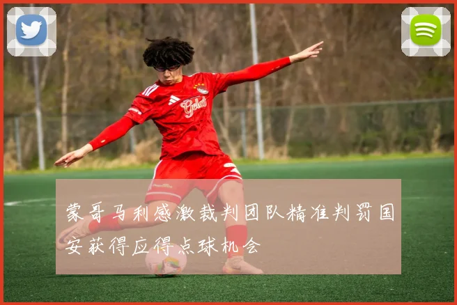 蒙哥马利感激裁判团队精准判罚国安获得应得点球机会