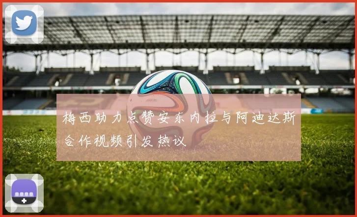 梅西助力点赞安东内拉与阿迪达斯合作视频引发热议