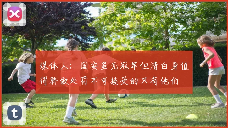 媒体人：国安虽无冠军但清白身值得骄傲处罚不可接受的只有他们