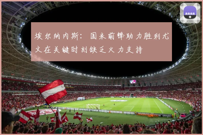 埃尔纳内斯：国米前锋助力胜利尤文在关键时刻缺乏火力支持