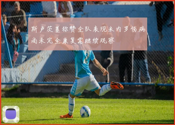 斯卢茨基称赞全队表现米内罗伤病尚未完全康复需继续观察