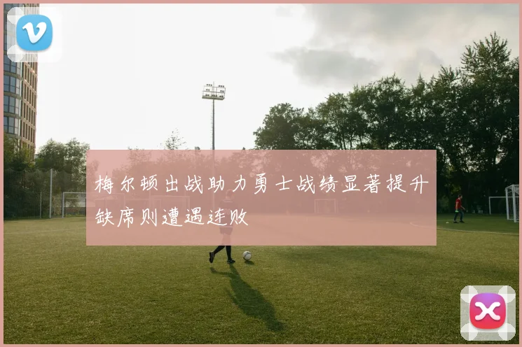 梅尔顿出战助力勇士战绩显著提升缺席则遭遇连败