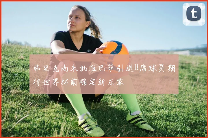 弗里克尚未批准巴萨引进B席球员期待世界杯前确定新东家