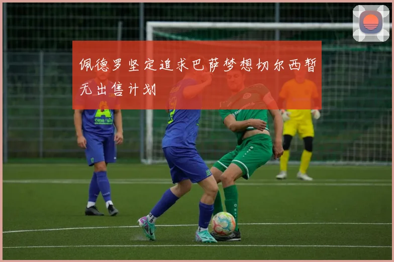 佩德罗坚定追求巴萨梦想切尔西暂无出售计划