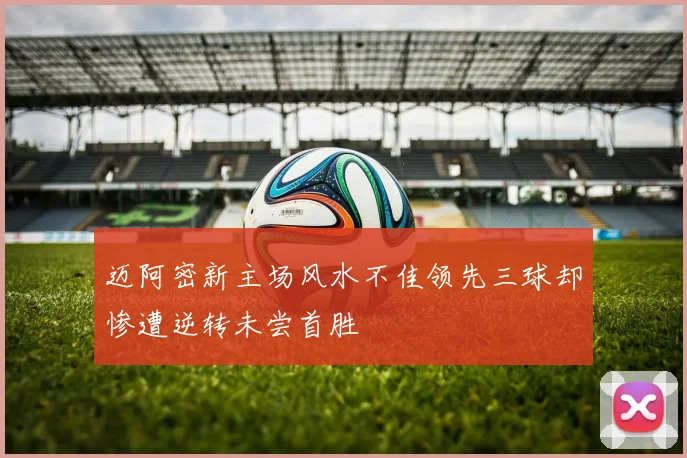 迈阿密新主场风水不佳领先三球却惨遭逆转未尝首胜