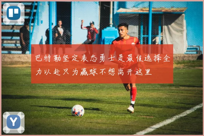 巴特勒坚定表态勇士是最佳选择全力以赴只为赢球不想离开这里
