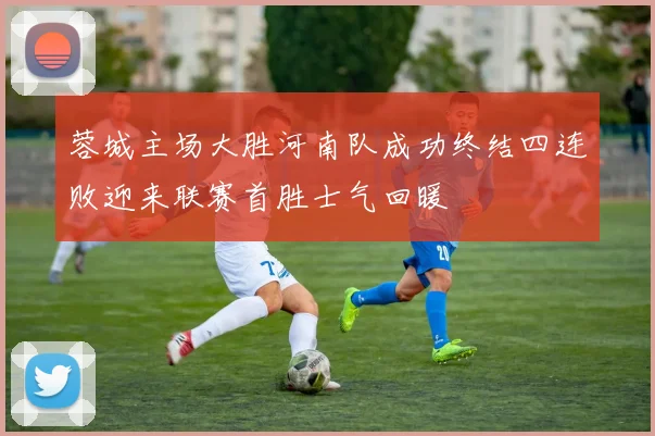 蓉城主场大胜河南队成功终结四连败迎来联赛首胜士气回暖