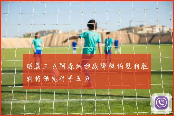 明晨三点阿森纳迎战降级伯恩利胜利将领先对手五分