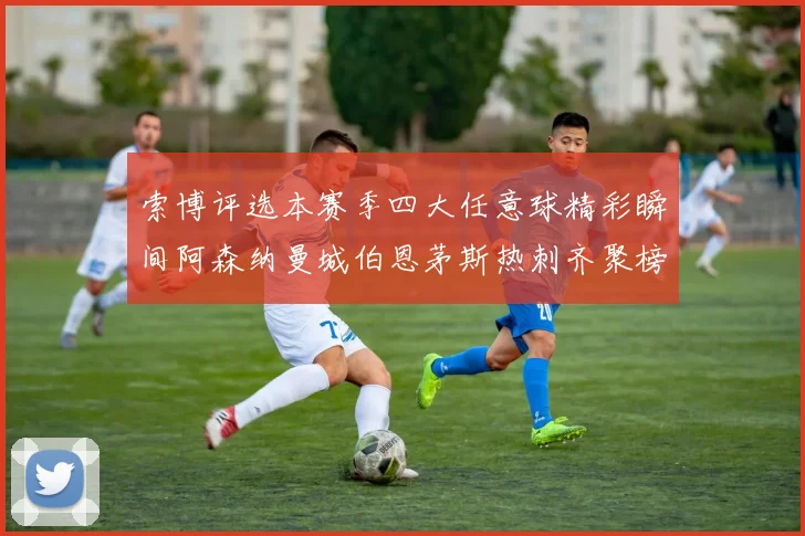 索博评选本赛季四大任意球精彩瞬间阿森纳曼城伯恩茅斯热刺齐聚榜单