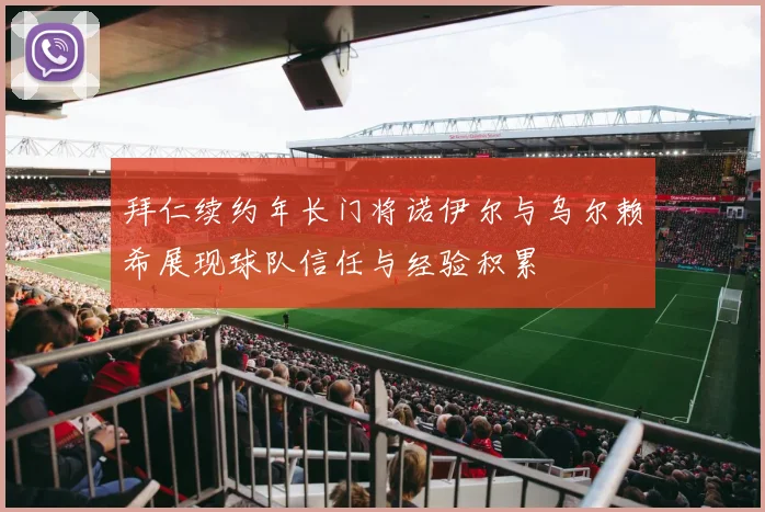 拜仁续约年长门将诺伊尔与乌尔赖希展现球队信任与经验积累