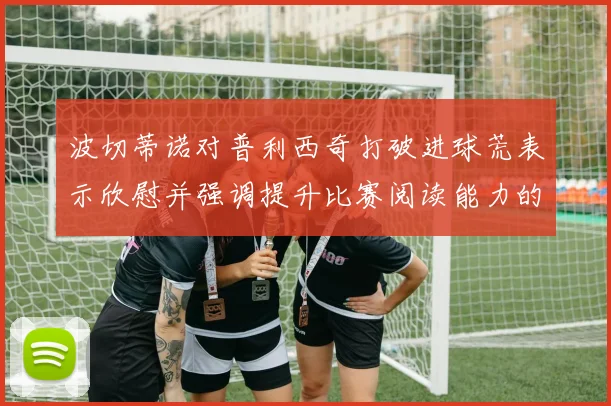 波切蒂诺对普利西奇打破进球荒表示欣慰并强调提升比赛阅读能力的重要性