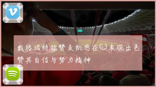 戴格诺特称赞麦凯恩在G3表现出色赞其自信与努力精神