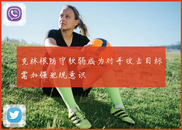 克林根防守软弱成为对手攻击目标需加强犯规意识