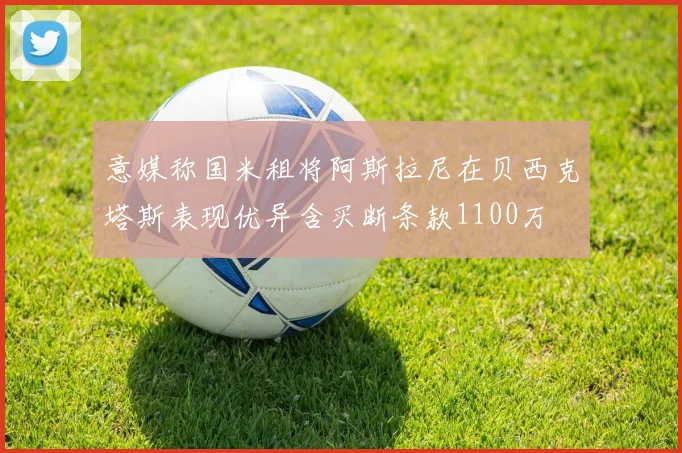 意媒称国米租将阿斯拉尼在贝西克塔斯表现优异含买断条款1100万