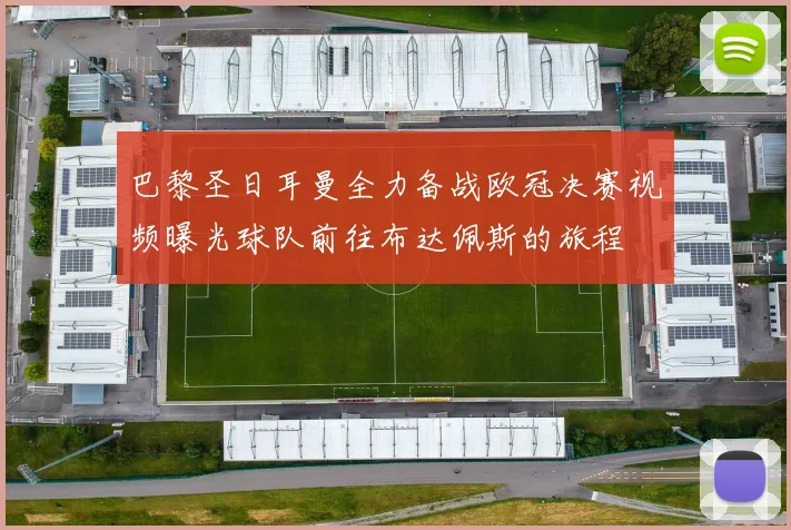 巴黎圣日耳曼全力备战欧冠决赛视频曝光球队前往布达佩斯的旅程