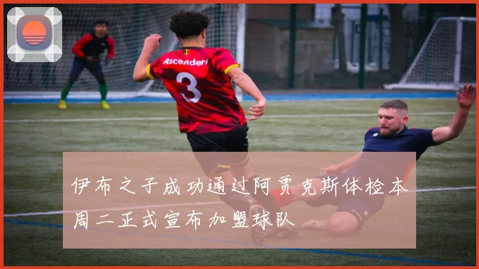 伊布之子成功通过阿贾克斯体检本周二正式宣布加盟球队