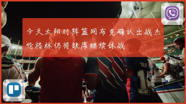 今天太阳对阵篮网布克确认出战杰伦格林仍将缺席继续休战