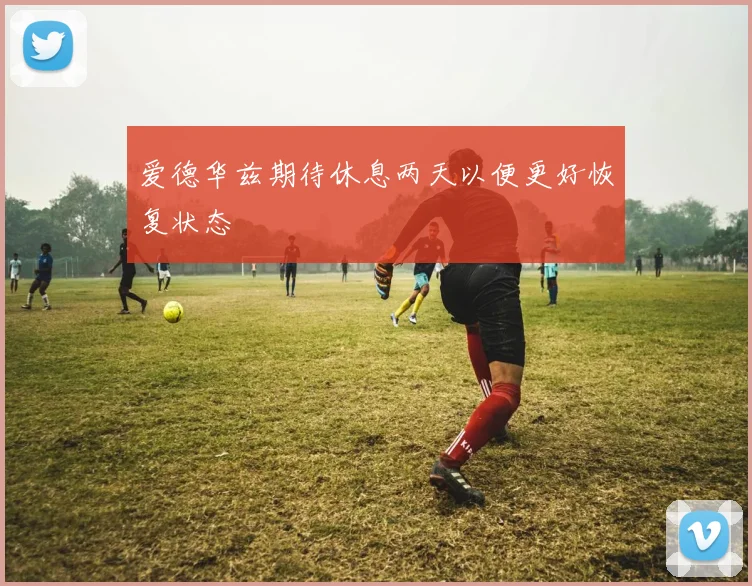 爱德华兹期待休息两天以便更好恢复状态