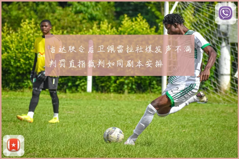 吉达联合后卫佩雷拉社媒发声不满判罚直指裁判如同剧本安排