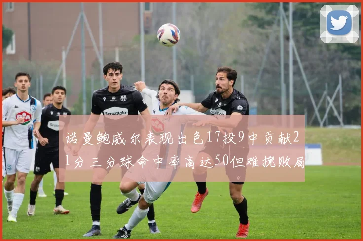 诺曼鲍威尔表现出色17投9中贡献21分三分球命中率高达50但难挽败局