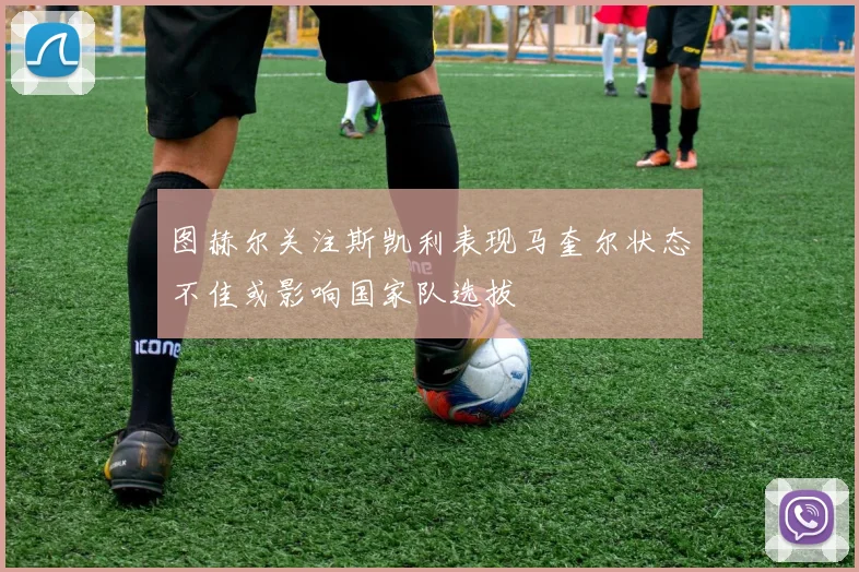 图赫尔关注斯凯利表现马奎尔状态不佳或影响国家队选拔