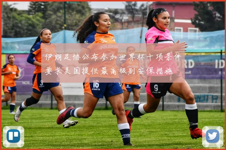 伊朗足协公布参加世界杯十项条件要求美国提供最高级别安保措施