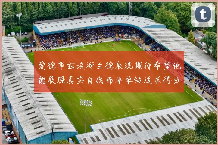 爱德华兹谈海兰德表现期待希望他能展现真实自我而非单纯追求得分
