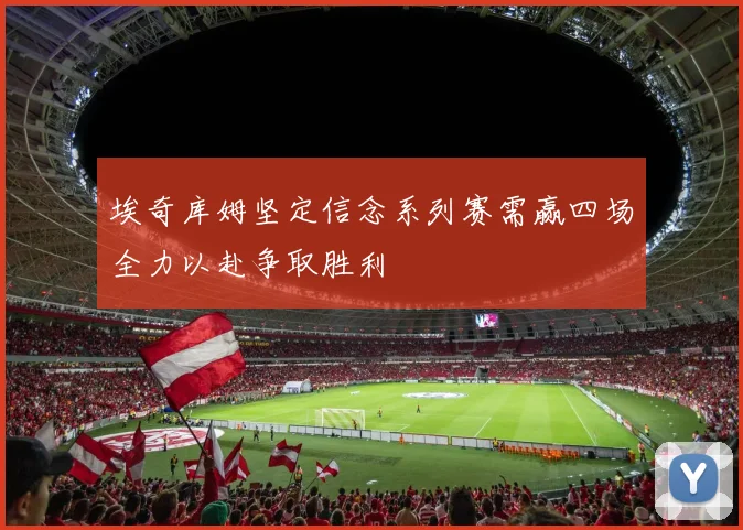 埃奇库姆坚定信念系列赛需赢四场全力以赴争取胜利