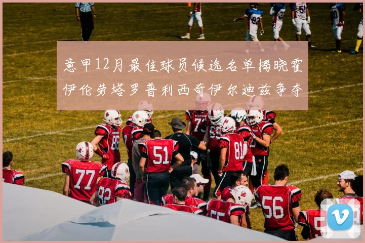 意甲12月最佳球员候选名单揭晓霍伊伦劳塔罗普利西奇伊尔迪兹争夺荣誉