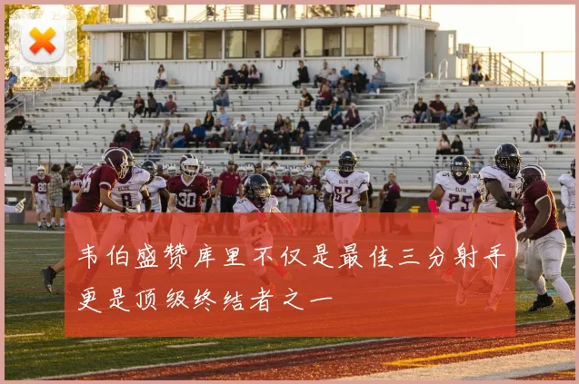 韦伯盛赞库里不仅是最佳三分射手更是顶级终结者之一