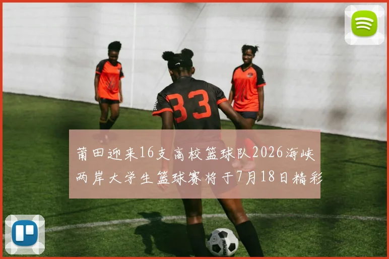 莆田迎来16支高校篮球队2026海峡两岸大学生篮球赛将于7月18日精彩开幕