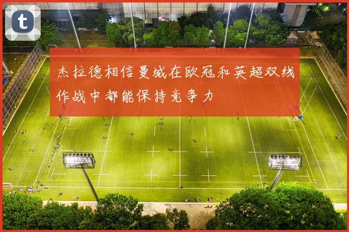 杰拉德相信曼城在欧冠和英超双线作战中都能保持竞争力
