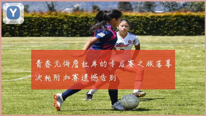青春无悔詹杜库的季后赛之旅落幕次轮附加赛遗憾告别