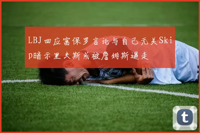 LBJ回应富保罗言论与自己无关Skip暗示里夫斯或被詹姆斯逼走