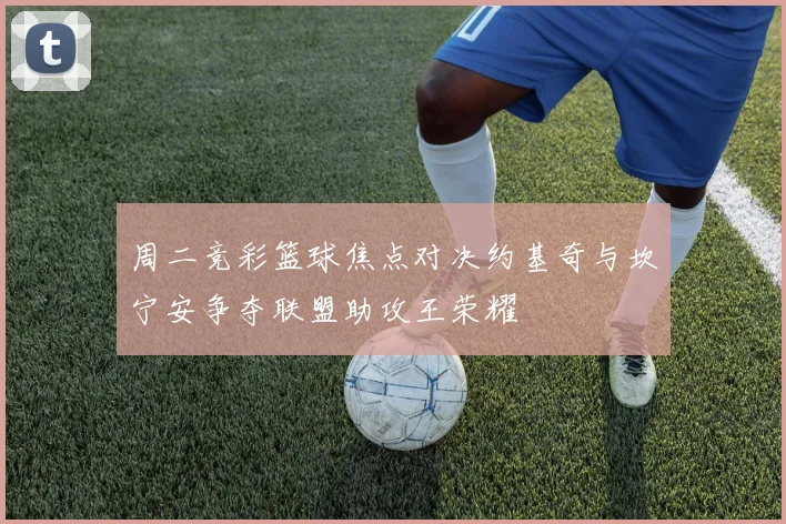周二竞彩篮球焦点对决约基奇与坎宁安争夺联盟助攻王荣耀