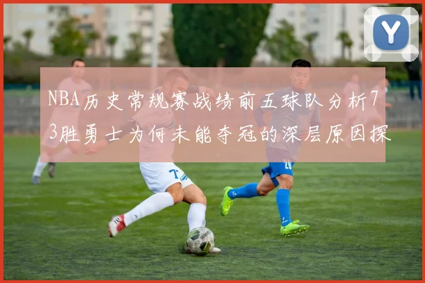 NBA历史常规赛战绩前五球队分析73胜勇士为何未能夺冠的深层原因探讨