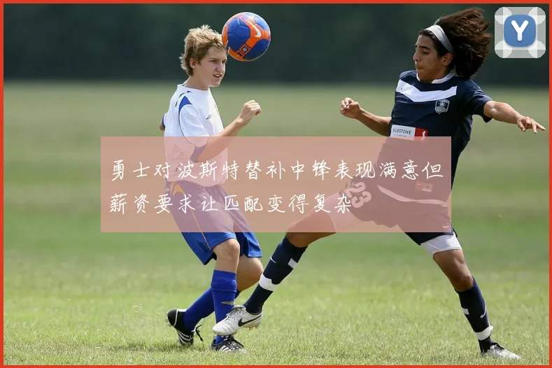 勇士对波斯特替补中锋表现满意但薪资要求让匹配变得复杂