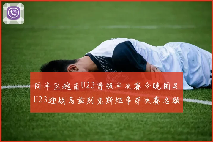 同半区越南U23晋级半决赛今晚国足U23迎战乌兹别克斯坦争夺决赛名额
