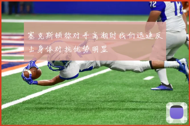 塞克斯顿称对手高潮时我们迅速反击身体对抗优势明显