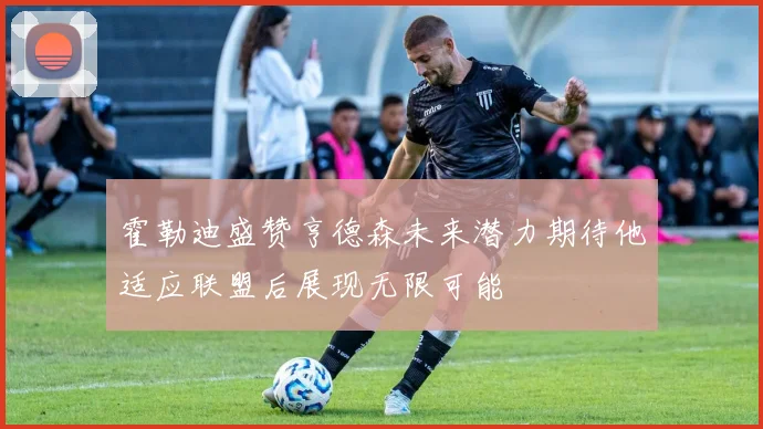霍勒迪盛赞亨德森未来潜力期待他适应联盟后展现无限可能