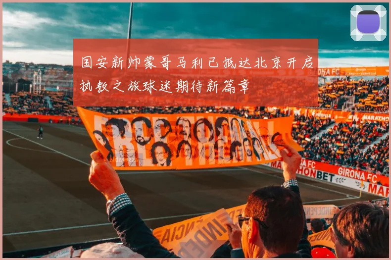 国安新帅蒙哥马利已抵达北京开启执教之旅球迷期待新篇章