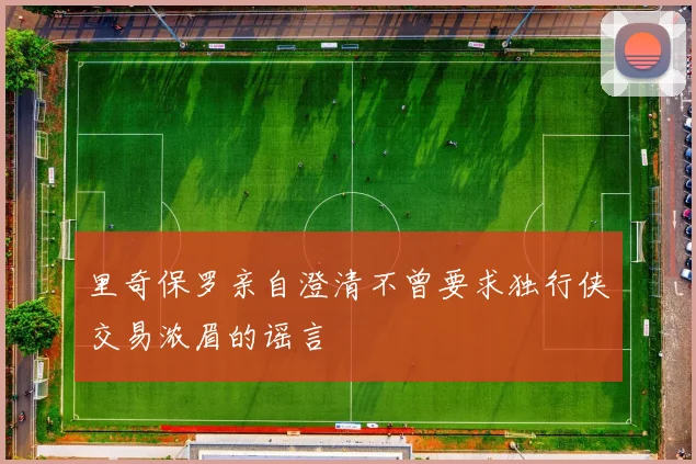 里奇保罗亲自澄清不曾要求独行侠交易浓眉的谣言